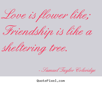 Quotes about friendship - Love is flower like; friendship is like a sheltering tree.