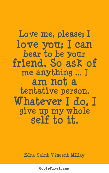 Love me, please; i love you; i can bear to be your.. Edna Saint Vincent Millay great friendship quote