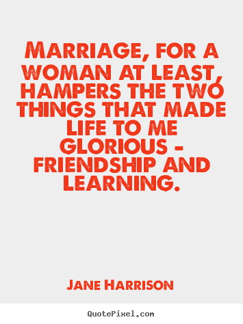 Quotes about friendship - Marriage, for a woman at least, hampers the two things that made life..