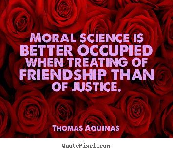 Thomas Aquinas picture quotes - Moral science is better occupied when treating of friendship.. - Friendship quote