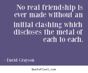 No real friendship is ever made without an initial clashing.. David Grayson  friendship quotes