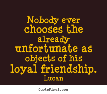 Friendship quotes - Nobody ever chooses the already unfortunate as objects..