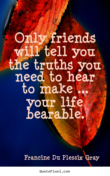 Friendship sayings - Only friends will tell you the truths you need to hear to make..