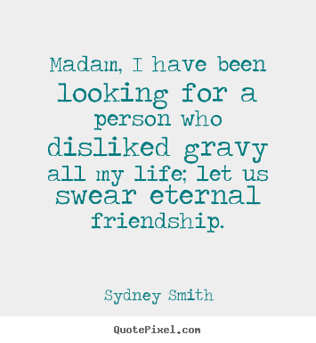 Madam, i have been looking for a person who disliked gravy all my life;.. Sydney Smith top friendship quotes