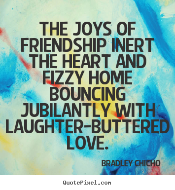 Bradley Chicho picture quotes - The joys of friendship inert the heart and fizzy home bouncing.. - Friendship sayings