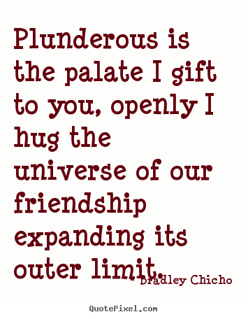 Bradley Chicho picture quote - Plunderous is the palate i gift to you, openly i hug the.. - Friendship quote
