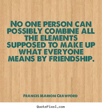 How to make picture quotes about friendship - No one person can possibly combine all the elements supposed to make..