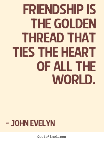 John Evelyn picture quote - Friendship is the golden thread that ties the.. - Friendship quotes