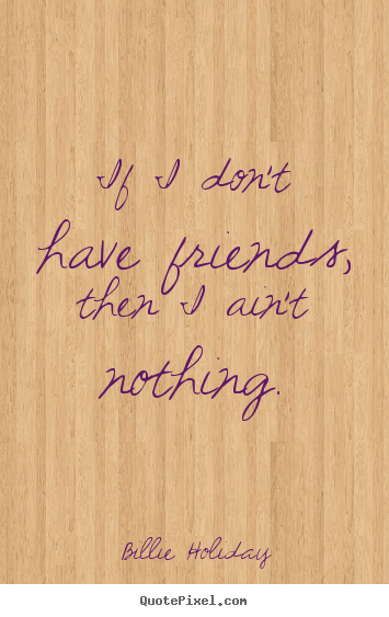 Friendship quote - If i don't have friends, then i ain't nothing.