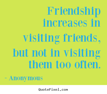 Friendship quotes - Friendship increases in visiting friends, but not in visiting..