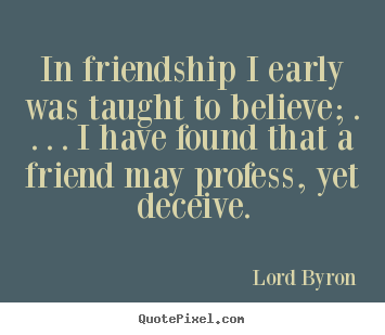 In friendship i early was taught to believe; . . . . i have found.. Lord Byron popular friendship quote