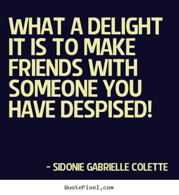 Quotes about friendship - What a delight it is to make friends with someone you have despised!