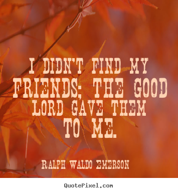 Friendship quote - I didn't find my friends; the good lord gave them to me.