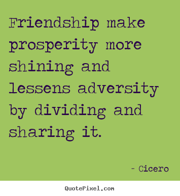 Cicero picture quote - Friendship make prosperity more shining and lessens adversity.. - Friendship quotes