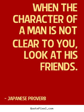 Japanese Proverb pictures sayings - When the character of a man is not clear to you, look.. - Friendship quote