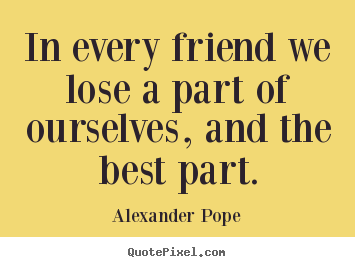 Alexander Pope photo quotes - In every friend we lose a part of ourselves,.. - Friendship quotes