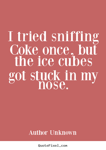 Author Unknown picture quotes - I tried sniffing coke once, but the ice cubes got stuck in my nose. - Friendship quote