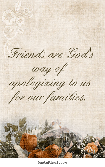 Friends are god's way of apologizing to us.. Unknown greatest friendship sayings