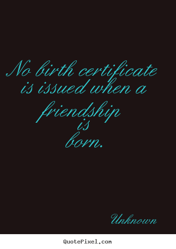 Make personalized picture quotes about friendship - No birth certificate is issued when a friendship..