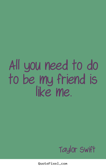 All you need to do to be my friend is like.. Taylor Swift  friendship quotes