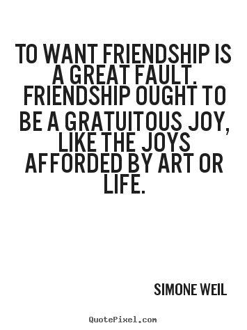 To want friendship is a great fault. friendship ought.. Simone Weil  friendship quotes
