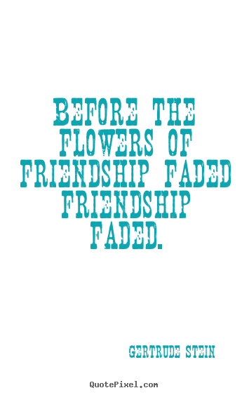 Before the flowers of friendship faded friendship faded. Gertrude Stein famous friendship quotes