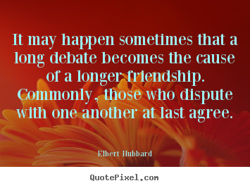 It may happen sometimes that a long debate becomes the.. Elbert Hubbard  friendship quotes