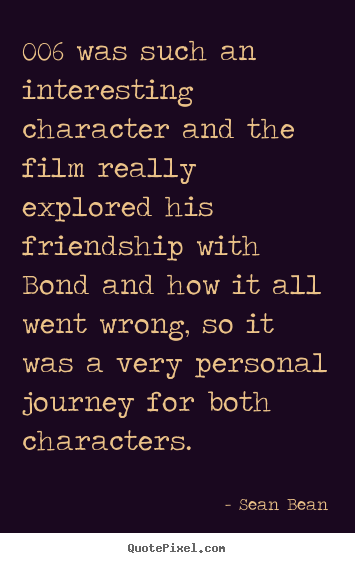 Quotes about friendship - 006 was such an interesting character and the film..