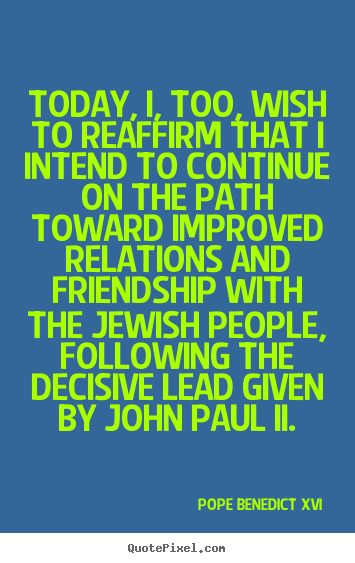 Today, i, too, wish to reaffirm that i intend to continue on the.. Pope Benedict XVI  friendship quotes