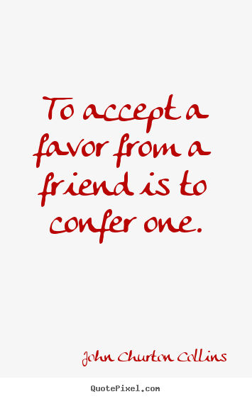 Friendship quotes - To accept a favor from a friend is to confer..