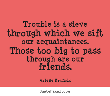 Arlene Francis image quotes - Trouble is a sieve through which we sift our acquaintances... - Friendship quotes