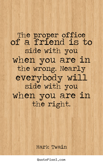 Quotes about friendship - The proper office of a friend is to side with you when you..