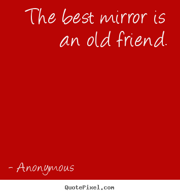 The best mirror is an old friend. Anonymous best friendship quotes