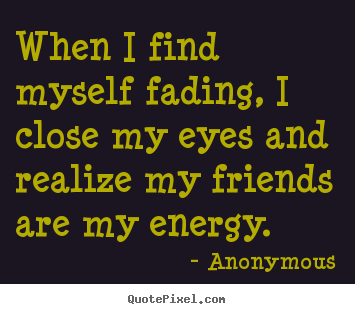 When i find myself fading, i close my eyes and realize my.. Anonymous popular friendship quotes