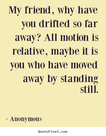 Friendship quotes - My friend, why have you drifted so far away? all motion is relative,..