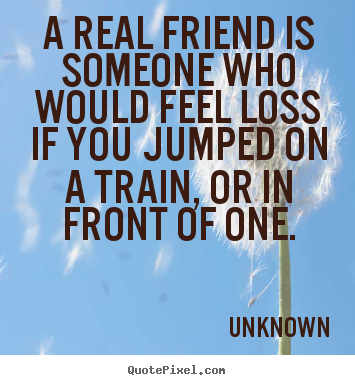 Quotes about friendship - A real friend is someone who would feel loss..
