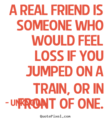 Make picture quotes about friendship - A real friend is someone who would feel loss if you..