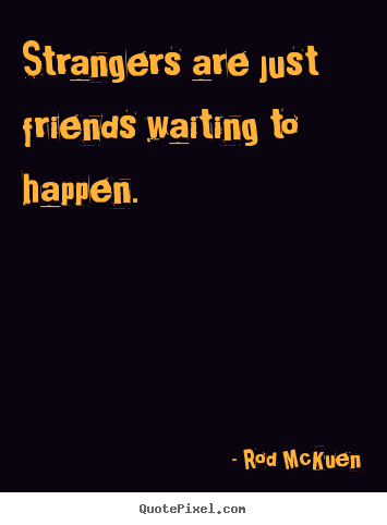 Create picture quotes about friendship - Strangers are just friends waiting to happen.