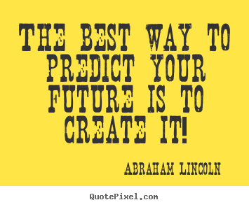 Abraham Lincoln picture quotes - The best way to predict your future is to create it! - Friendship quote