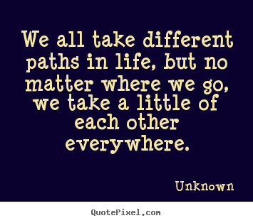 We all take different paths in life, but no matter where we go, we take.. Unknown greatest friendship quotes
