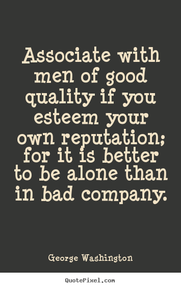 Associate with men of good quality if you esteem your own reputation;.. George Washington top friendship quote