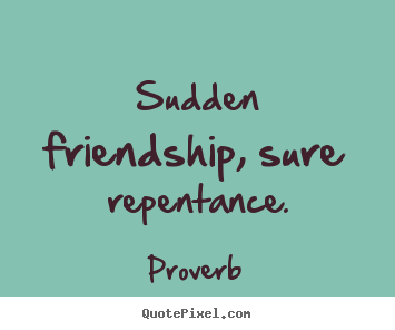 Sudden friendship, sure repentance. Proverb famous friendship quotes