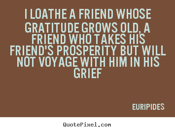 Quotes about friendship - I loathe a friend whose gratitude grows old, a friend..