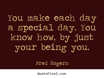 You make each day a special day. you know how,.. Fred Rogers great friendship quotes