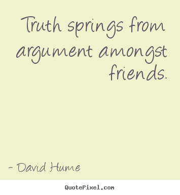 Truth springs from argument amongst friends. David Hume  friendship quotes