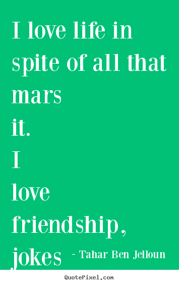 Friendship quotes - I love life in spite of all that mars it. i..