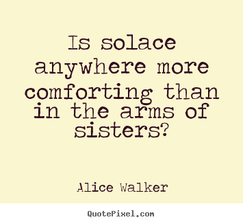 Is solace anywhere more comforting than in.. Alice Walker  friendship quote