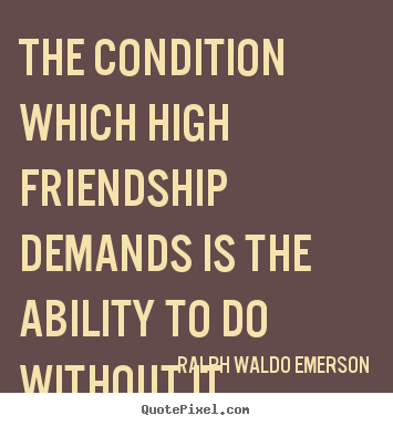 The condition which high friendship demands is the.. Ralph Waldo Emerson great friendship quotes