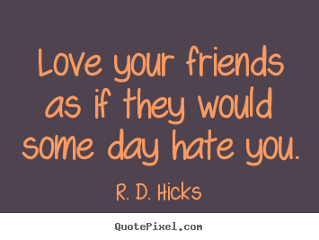 Love your friends as if they would some day hate you. R. D. Hicks  friendship quotes