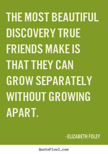 The most beautiful discovery true friends make is that.. Elizabeth Foley  friendship quotes